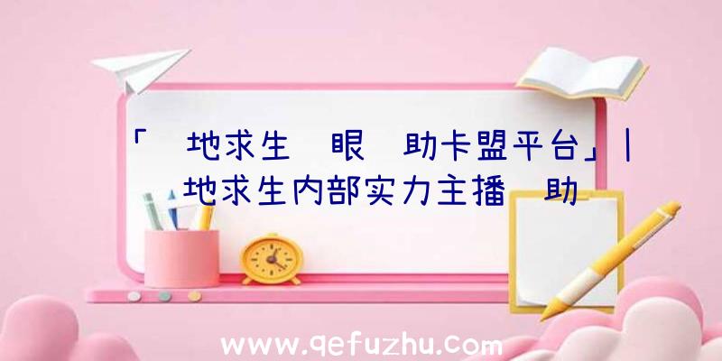 「绝地求生鹰眼辅助卡盟平台」|绝地求生内部实力主播辅助